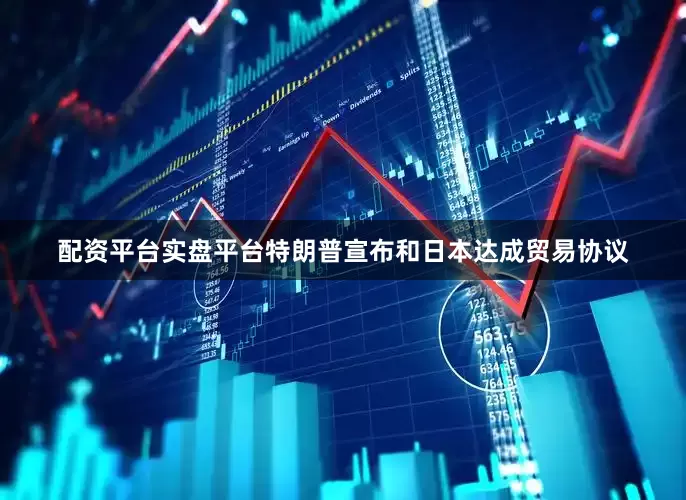 配资平台实盘平台特朗普宣布和日本达成贸易协议