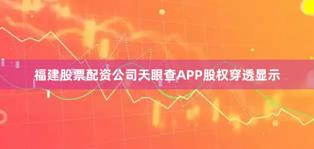 福建股票配资公司天眼查APP股权穿透显示