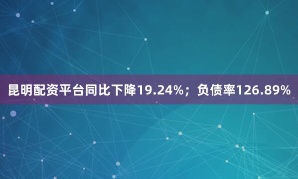 昆明配资平台同比下降19.24%；负债率126.89%