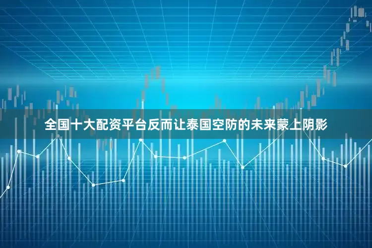 全国十大配资平台反而让泰国空防的未来蒙上阴影