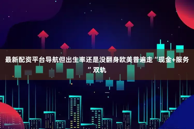 最新配资平台导航但出生率还是没翻身欧美普遍走“现金+服务”双轨