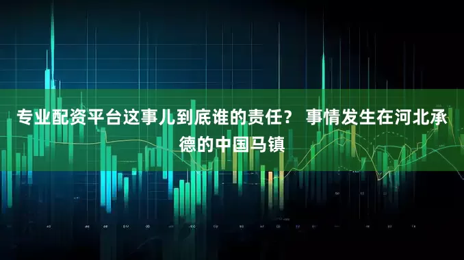 专业配资平台这事儿到底谁的责任？ 事情发生在河北承德的中国马镇