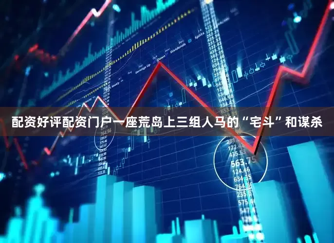配资好评配资门户一座荒岛上三组人马的“宅斗”和谋杀