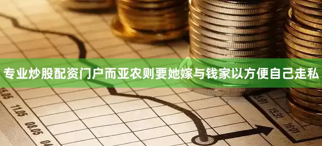 专业炒股配资门户而亚农则要她嫁与钱家以方便自己走私