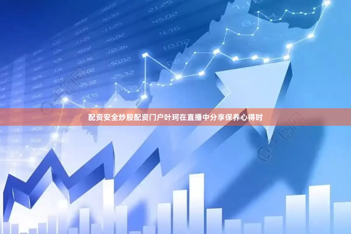 配资安全炒股配资门户叶珂在直播中分享保养心得时