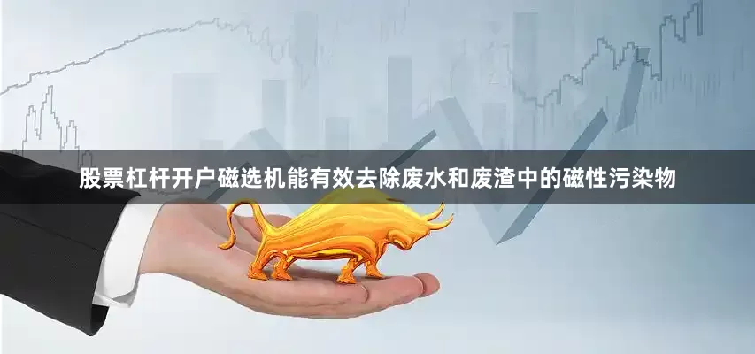 股票杠杆开户磁选机能有效去除废水和废渣中的磁性污染物