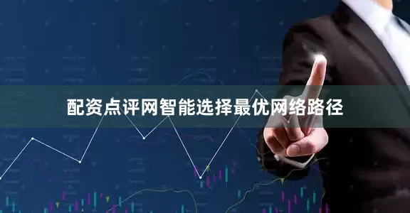 配资点评网智能选择最优网络路径