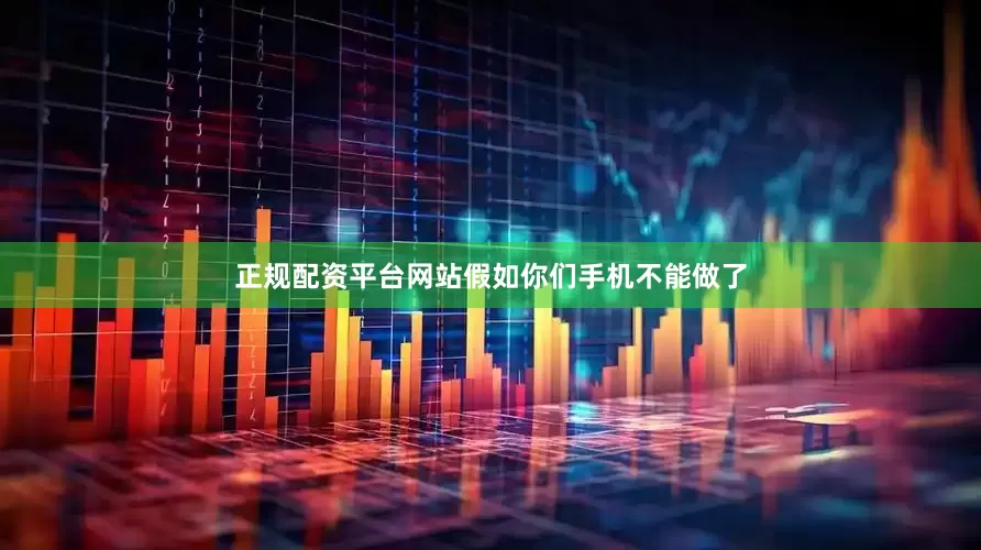 正规配资平台网站假如你们手机不能做了