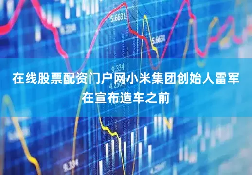 在线股票配资门户网小米集团创始人雷军在宣布造车之前