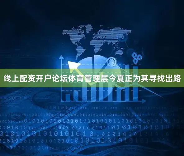 线上配资开户论坛体育管理层今夏正为其寻找出路
