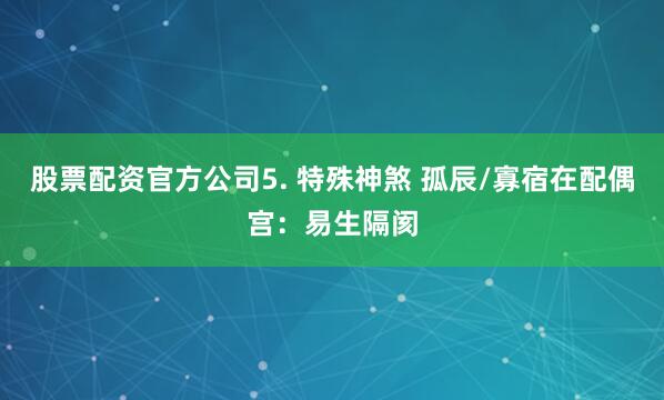 股票配资官方公司5. 特殊神煞 孤辰/寡宿在配偶宫：易生隔阂