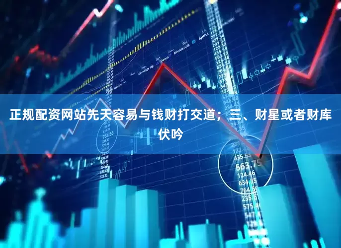 正规配资网站先天容易与钱财打交道；三、财星或者财库伏吟