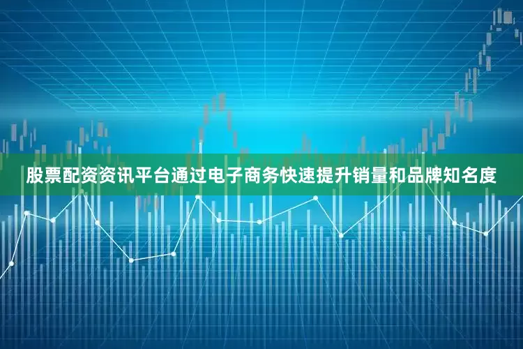 股票配资资讯平台通过电子商务快速提升销量和品牌知名度