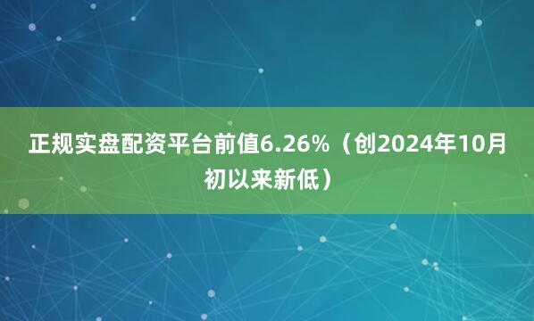 正规实盘配资平台前值6.26%（创2024年10月初以来新低）
